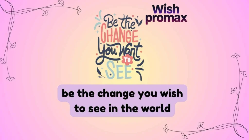 be the change you wish to see in the world